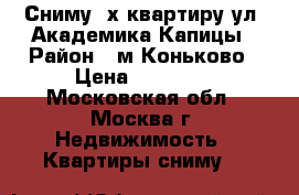 Сниму 2х квартиру ул. Академика Капицы › Район ­ м.Коньково › Цена ­ 29 000 - Московская обл., Москва г. Недвижимость » Квартиры сниму   